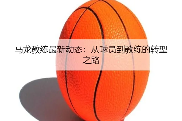 马龙教练最新动态：从球员到教练的转型之路