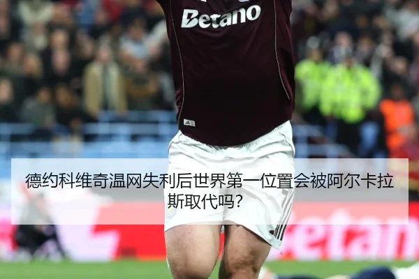 德约科维奇温网失利后世界第一位置会被阿尔卡拉斯取代吗？